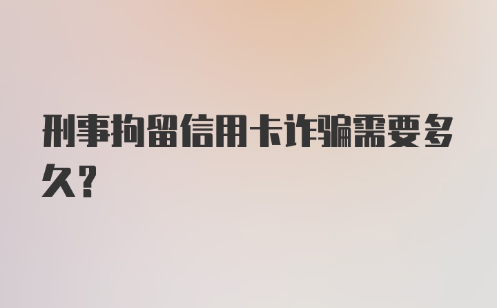 刑事拘留信用卡诈骗需要多久？