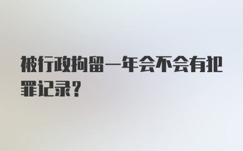 被行政拘留一年会不会有犯罪记录？