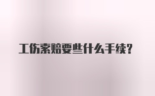 工伤索赔要些什么手续？