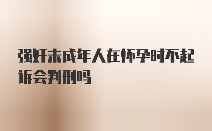 强奸未成年人在怀孕时不起诉会判刑吗