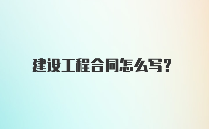 建设工程合同怎么写？