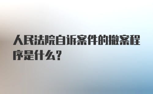 人民法院自诉案件的撤案程序是什么？