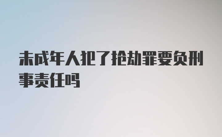 未成年人犯了抢劫罪要负刑事责任吗