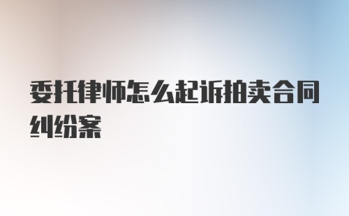 委托律师怎么起诉拍卖合同纠纷案