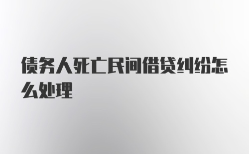 债务人死亡民间借贷纠纷怎么处理