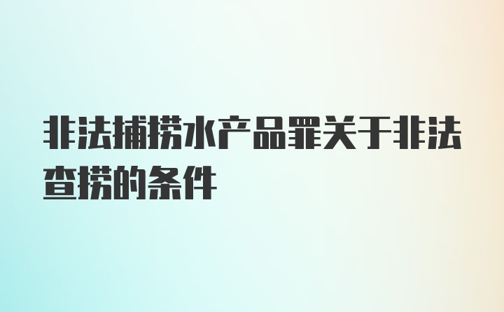 非法捕捞水产品罪关于非法查捞的条件