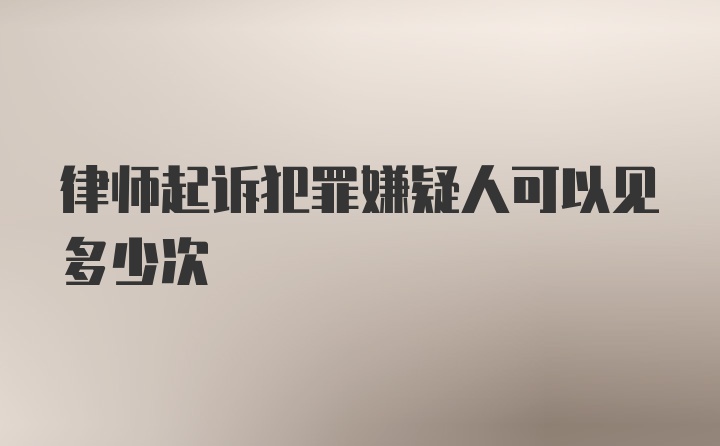 律师起诉犯罪嫌疑人可以见多少次