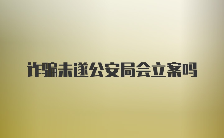 诈骗未遂公安局会立案吗