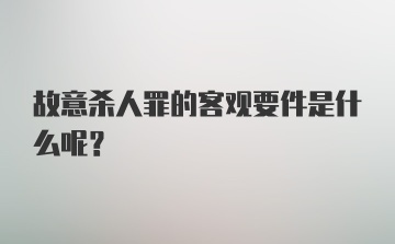 故意杀人罪的客观要件是什么呢？