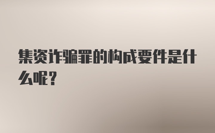 集资诈骗罪的构成要件是什么呢？