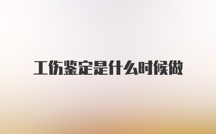 工伤鉴定是什么时候做