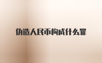 伪造人民币构成什么罪