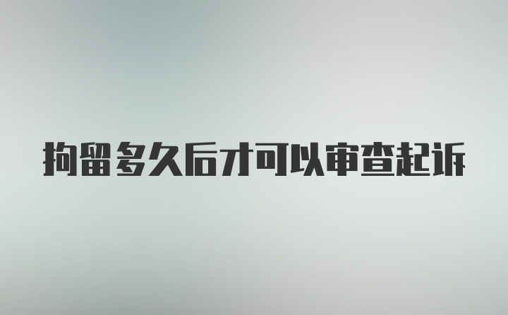 拘留多久后才可以审查起诉