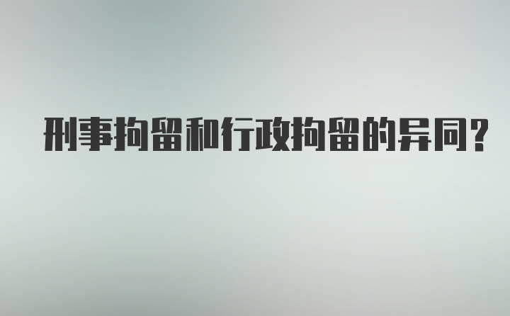 刑事拘留和行政拘留的异同？