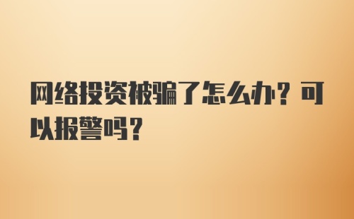 网络投资被骗了怎么办？可以报警吗？