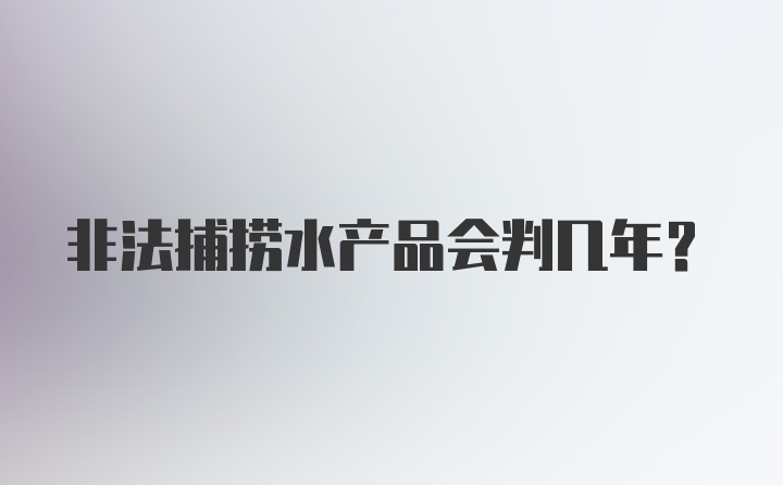 非法捕捞水产品会判几年?