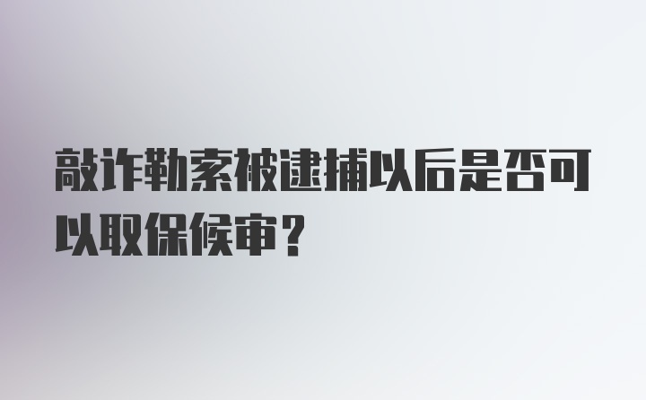 敲诈勒索被逮捕以后是否可以取保候审?