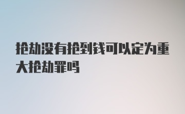 抢劫没有抢到钱可以定为重大抢劫罪吗