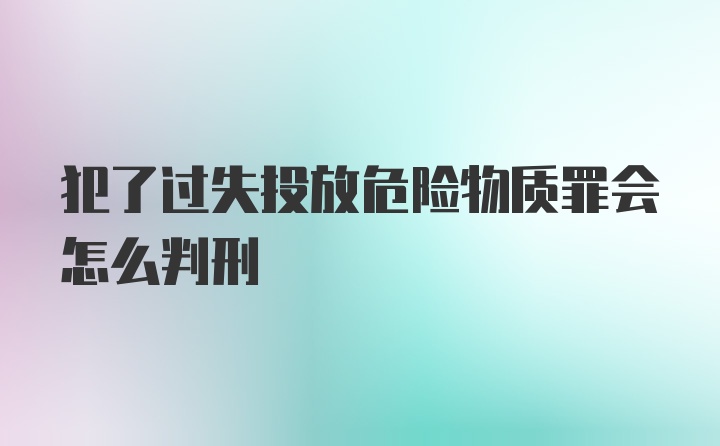 犯了过失投放危险物质罪会怎么判刑