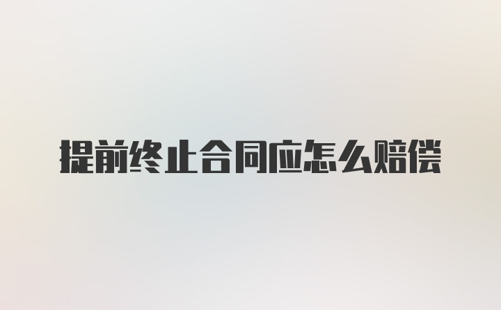 提前终止合同应怎么赔偿