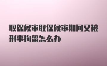 取保候审取保候审期间又被刑事拘留怎么办