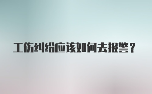 工伤纠纷应该如何去报警？