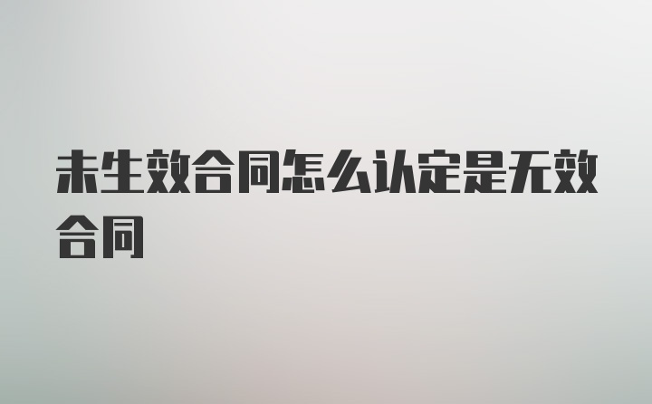 未生效合同怎么认定是无效合同