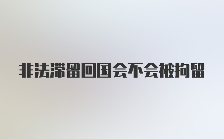 非法滞留回国会不会被拘留