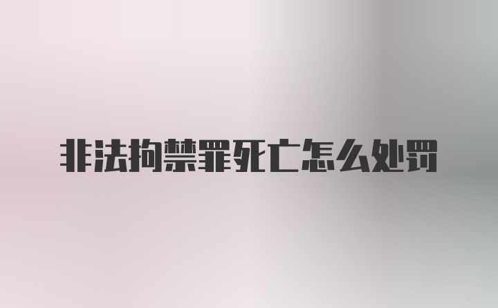 非法拘禁罪死亡怎么处罚