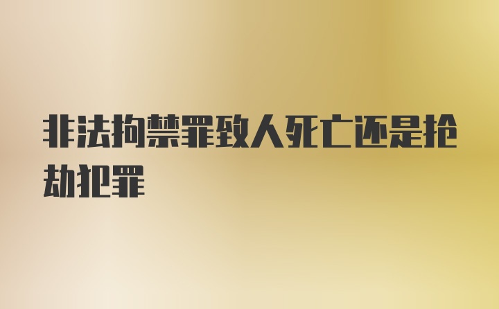 非法拘禁罪致人死亡还是抢劫犯罪