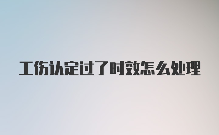 工伤认定过了时效怎么处理