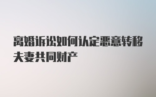 离婚诉讼如何认定恶意转移夫妻共同财产