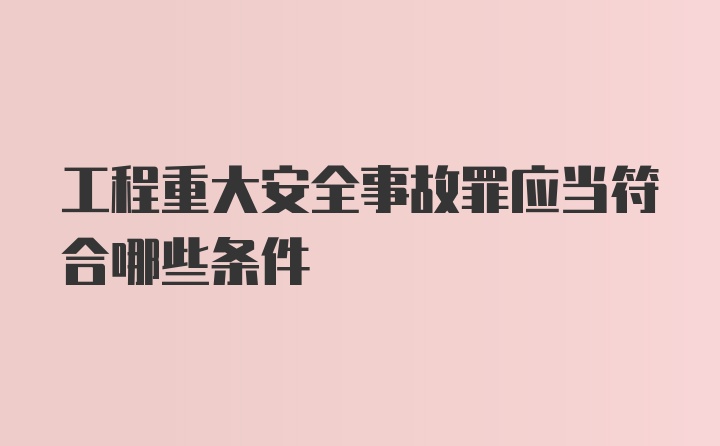 工程重大安全事故罪应当符合哪些条件