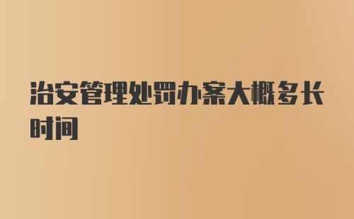 治安管理处罚办案大概多长时间