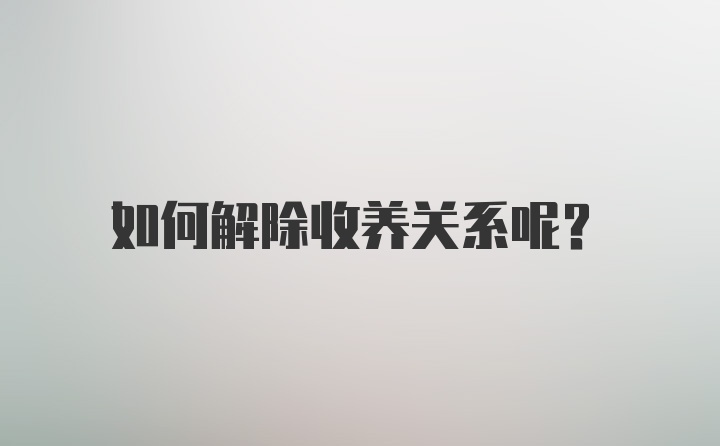 如何解除收养关系呢?