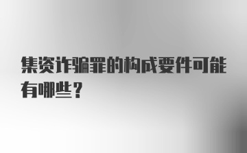 集资诈骗罪的构成要件可能有哪些？