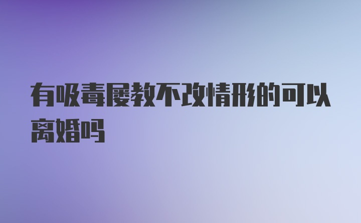 有吸毒屡教不改情形的可以离婚吗