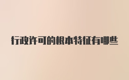 行政许可的根本特征有哪些