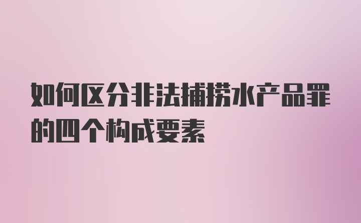 如何区分非法捕捞水产品罪的四个构成要素