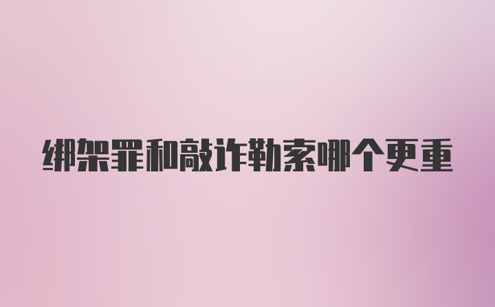 绑架罪和敲诈勒索哪个更重