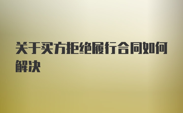 关于买方拒绝履行合同如何解决