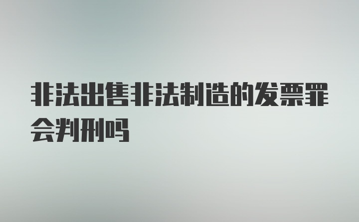 非法出售非法制造的发票罪会判刑吗