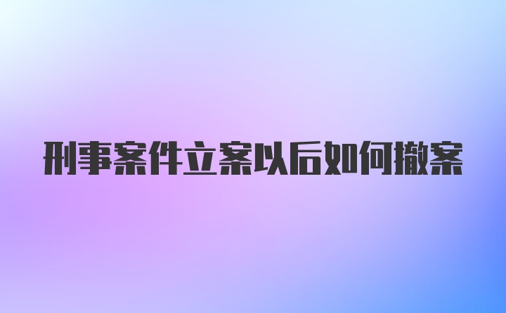 刑事案件立案以后如何撤案