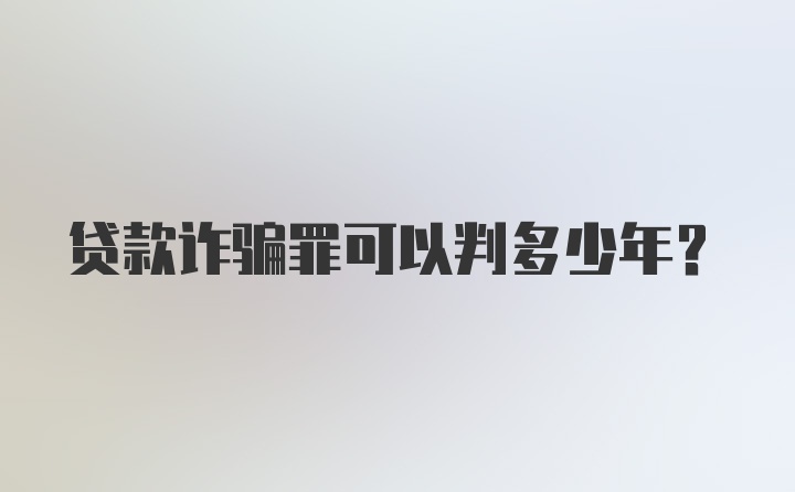 贷款诈骗罪可以判多少年？