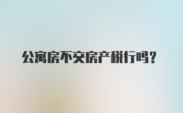 公寓房不交房产税行吗？