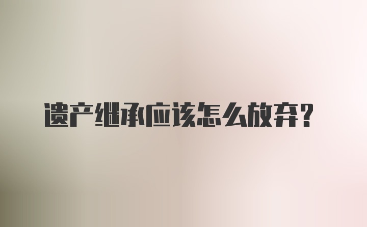 遗产继承应该怎么放弃？