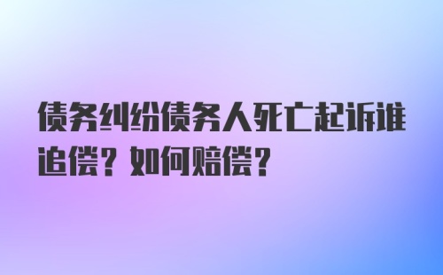 债务纠纷债务人死亡起诉谁追偿？如何赔偿？