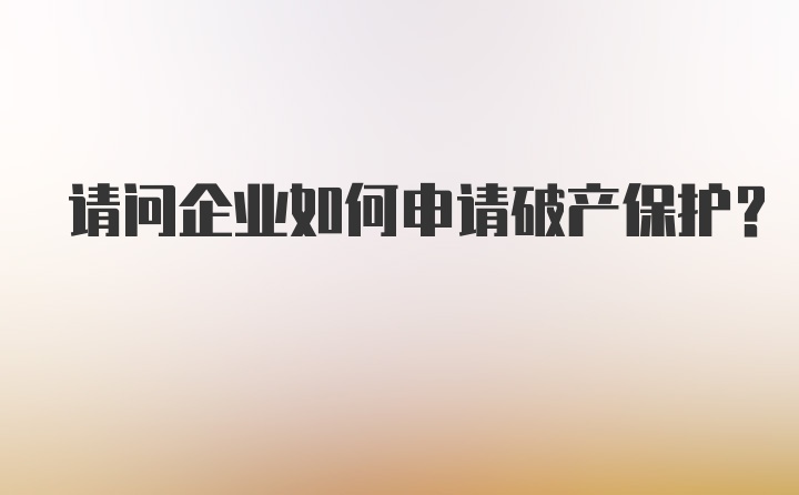 请问企业如何申请破产保护？