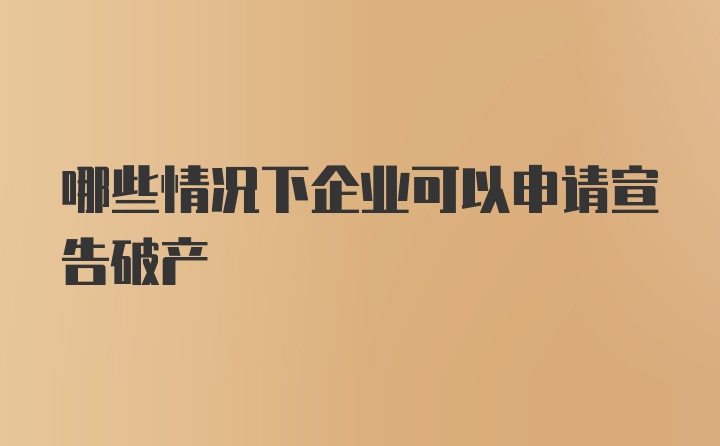 哪些情况下企业可以申请宣告破产