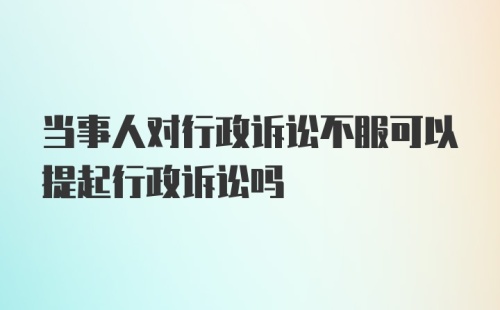 当事人对行政诉讼不服可以提起行政诉讼吗